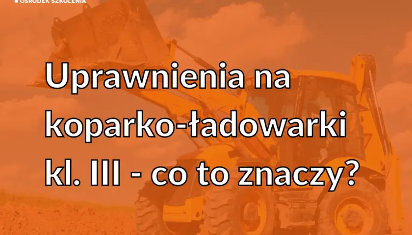 Uprawnienia na koparko-ładowarkę: klasa III, nie klasa 1!